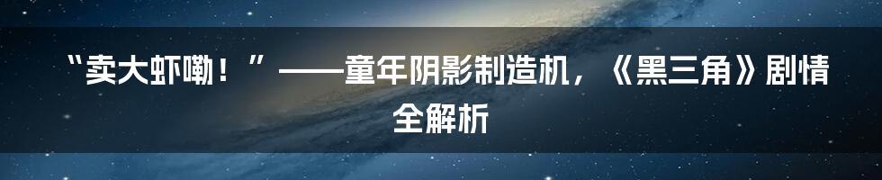 “卖大虾嘞!”——童年阴影制造机,《黑三角》剧情全解析