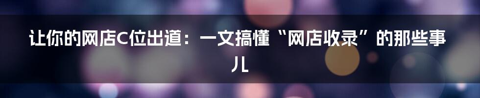 让你的网店C位出道:一文搞懂“网店收录”的那些事儿