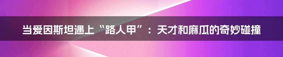 当爱因斯坦遇上“路人甲”：天才和麻瓜的奇妙碰撞