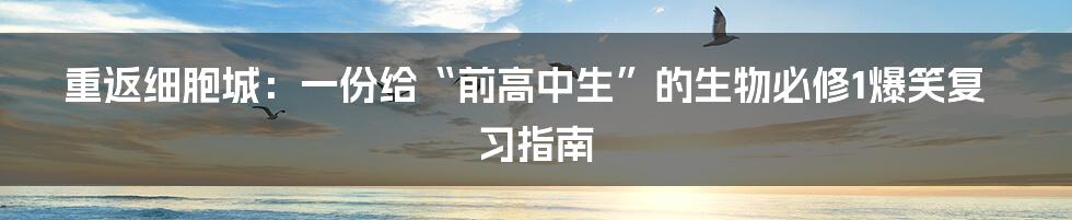 重返细胞城：一份给“前高中生”的生物必修1爆笑复习指南