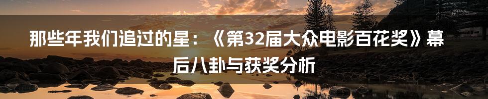 那些年我们追过的星:《第32届大众电影百花奖》幕后八卦与获奖分析