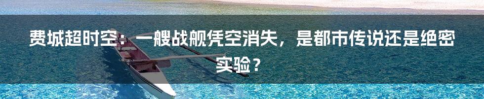 费城超时空:一艘战舰凭空消失,是都市传说还是绝密实验?