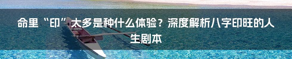 命里“印”太多是种什么体验?深度解析八字印旺的人生剧本