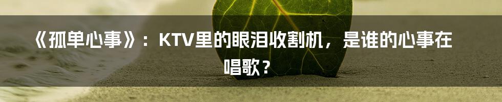 《孤单心事》:KTV里的眼泪收割机,是谁的心事在唱歌?