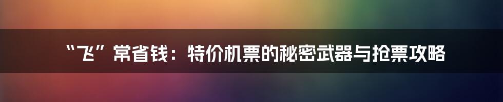 “飞”常省钱：特价机票的秘密武器与抢票攻略