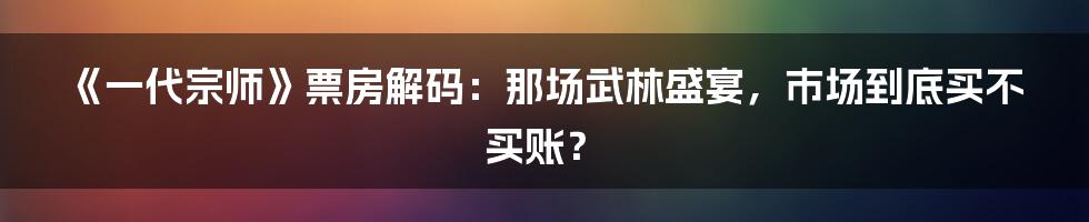《一代宗师》票房解码:那场武林盛宴,市场到底买不买账?