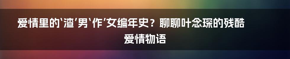 爱情里的‘渣’男‘作’女编年史?聊聊叶念琛的残酷爱情物语