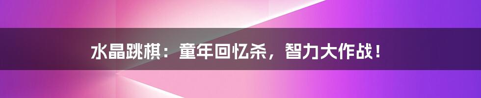 水晶跳棋：童年回忆杀，智力大作战！