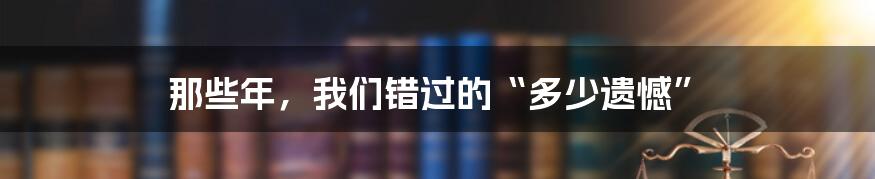 那些年,我们错过的“多少遗憾”