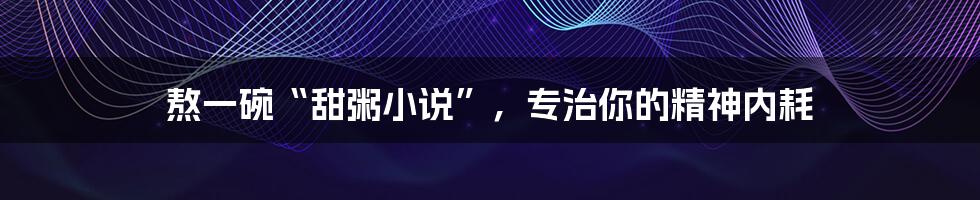 熬一碗“甜粥小说”,专治你的精神内耗