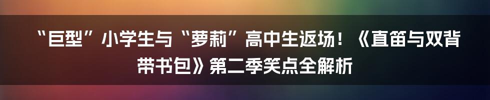 “巨型”小学生与“萝莉”高中生返场！《直笛与双背带书包》第二季笑点全解析