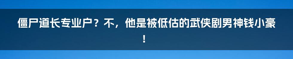 僵尸道长专业户？不，他是被低估的武侠剧男神钱小豪！