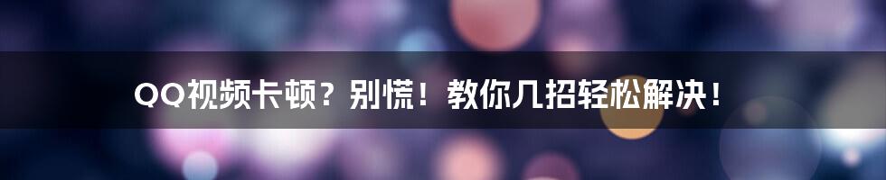 QQ视频卡顿?别慌!教你几招轻松解决!