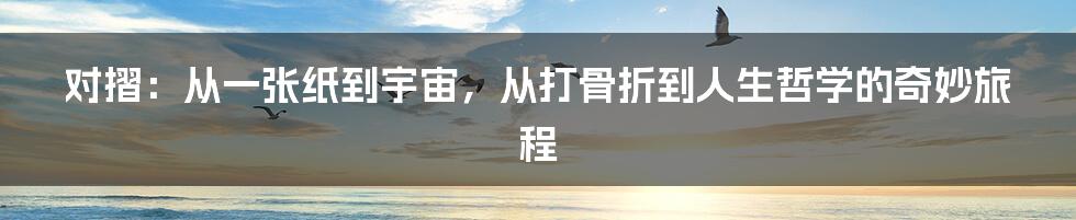 对摺:从一张纸到宇宙,从打骨折到人生哲学的奇妙旅程