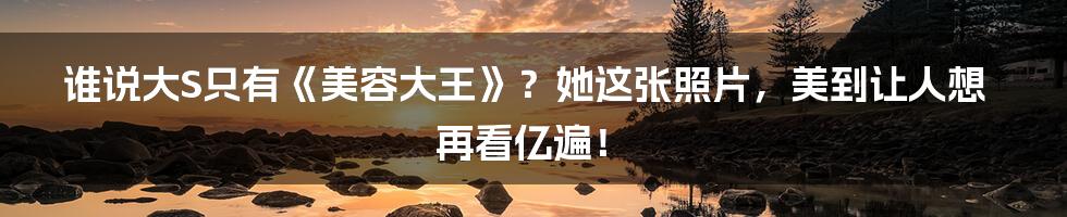 谁说大S只有《美容大王》？她这张照片，美到让人想再看亿遍！
