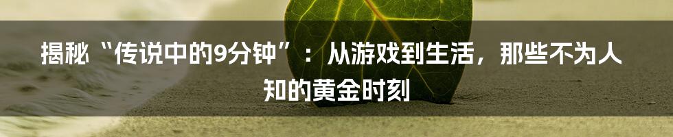 揭秘“传说中的9分钟”：从游戏到生活，那些不为人知的黄金时刻