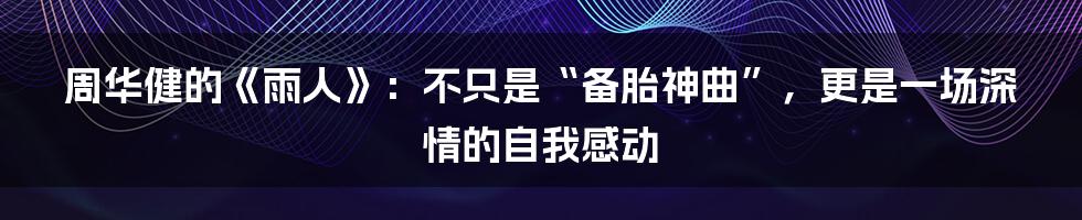 周华健的《雨人》:不只是“备胎神曲”,更是一场深情的自我感动