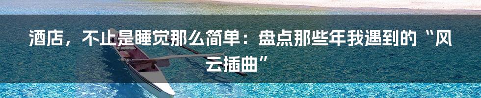 酒店,不止是睡觉那么简单:盘点那些年我遇到的“风云插曲”