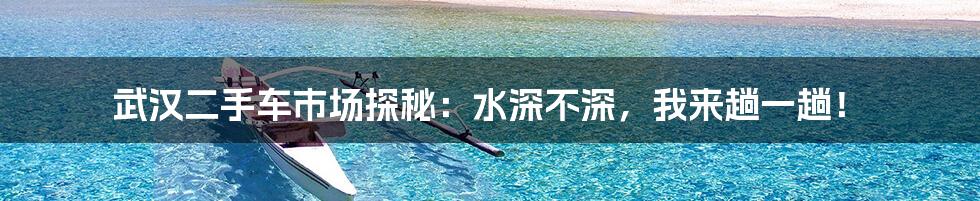武汉二手车市场探秘:水深不深,我来趟一趟!