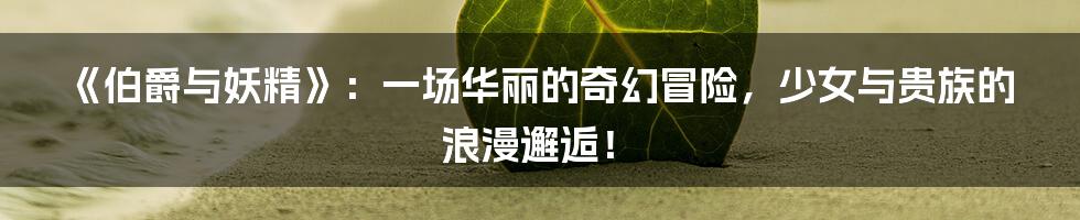 《伯爵与妖精》:一场华丽的奇幻冒险,少女与贵族的浪漫邂逅!