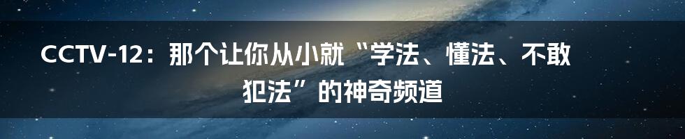 CCTV-12:那个让你从小就“学法、懂法、不敢犯法”的神奇频道