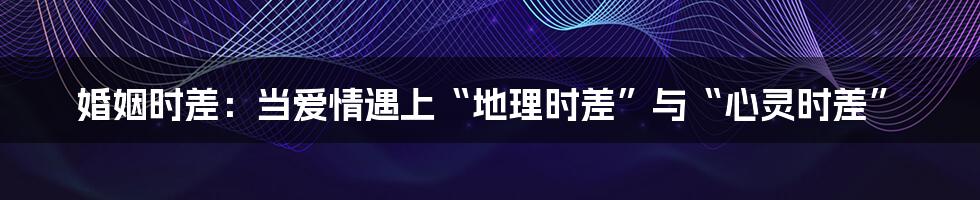 婚姻时差：当爱情遇上“地理时差”与“心灵时差”