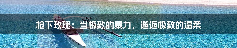 枪下玫瑰:当极致的暴力,邂逅极致的温柔