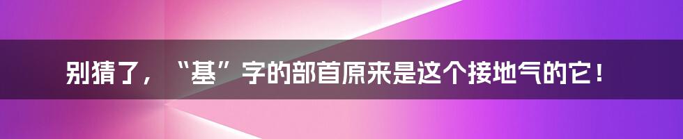 别猜了,“基”字的部首原来是这个接地气的它!