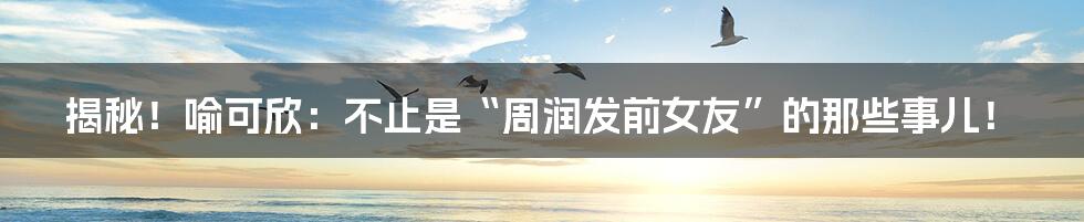 揭秘!喻可欣:不止是“周润发前女友”的那些事儿!