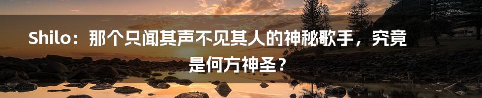 Shilo:那个只闻其声不见其人的神秘歌手,究竟是何方神圣?