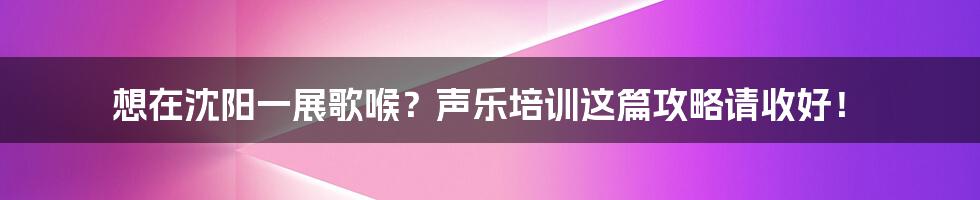 想在沈阳一展歌喉?声乐培训这篇攻略请收好!