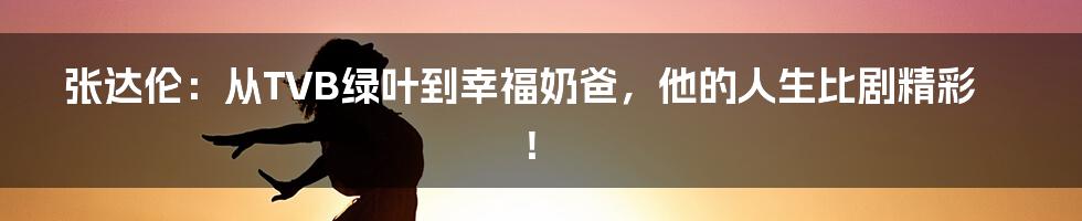 张达伦:从TVB绿叶到幸福奶爸,他的人生比剧精彩!