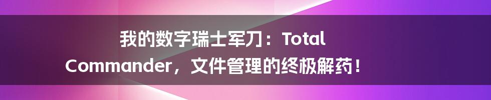 我的数字瑞士军刀:Total Commander,文件管理的终极解药!