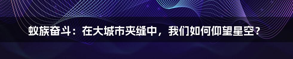 蚁族奋斗：在大城市夹缝中，我们如何仰望星空？