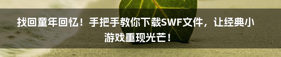 找回童年回忆!手把手教你下载SWF文件,让经典小游戏重现光芒!