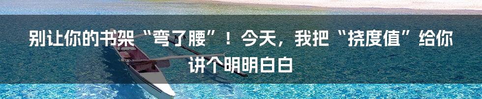 别让你的书架“弯了腰”!今天,我把“挠度值”给你讲个明明白白