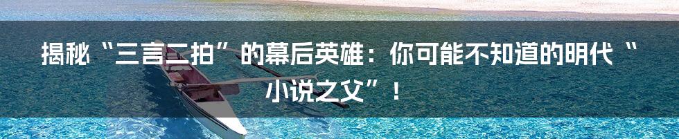 揭秘“三言二拍”的幕后英雄:你可能不知道的明代“小说之父”!