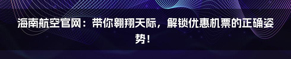 海南航空官网:带你翱翔天际,解锁优惠机票的正确姿势!