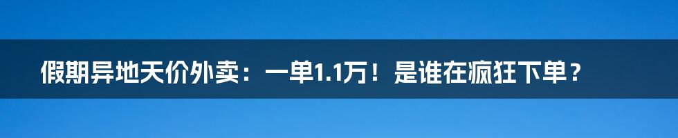 假期异地天价外卖:一单1.1万!是谁在疯狂下单?