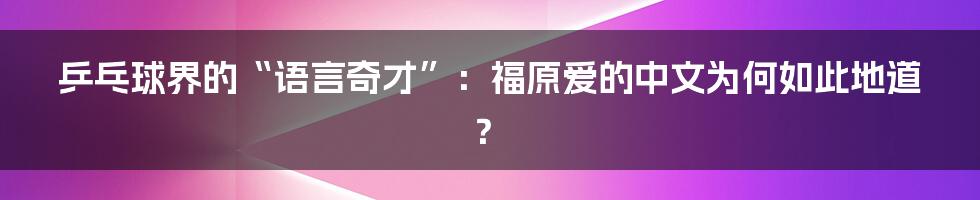 乒乓球界的“语言奇才”：福原爱的中文为何如此地道？