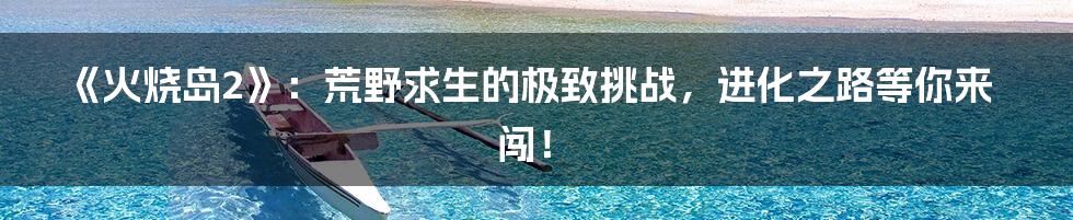 《火烧岛2》:荒野求生的极致挑战,进化之路等你来闯!