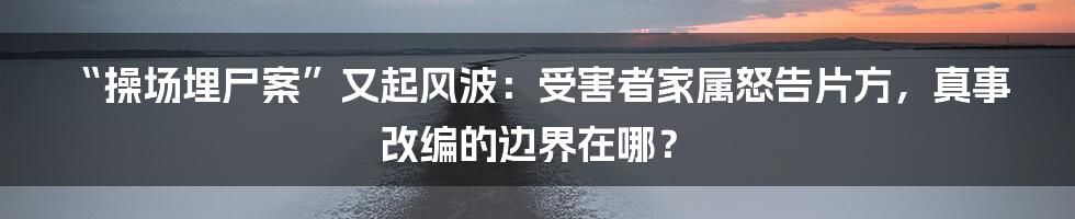 “操场埋尸案”又起风波：受害者家属怒告片方，真事改编的边界在哪？