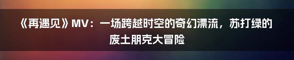 《再遇见》MV:一场跨越时空的奇幻漂流,苏打绿的废土朋克大冒险
