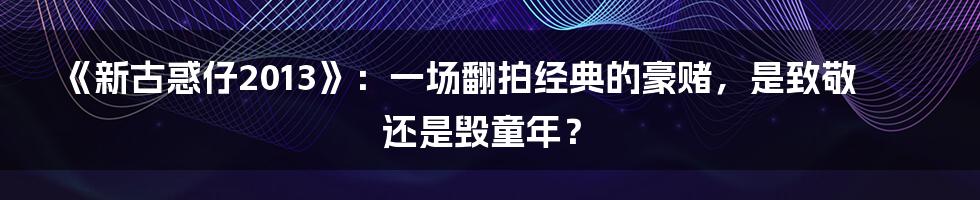 《新古惑仔2013》:一场翻拍经典的豪赌,是致敬还是毁童年?