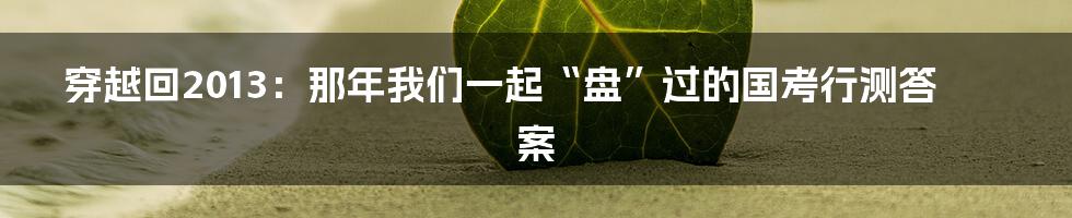 穿越回2013：那年我们一起“盘”过的国考行测答案