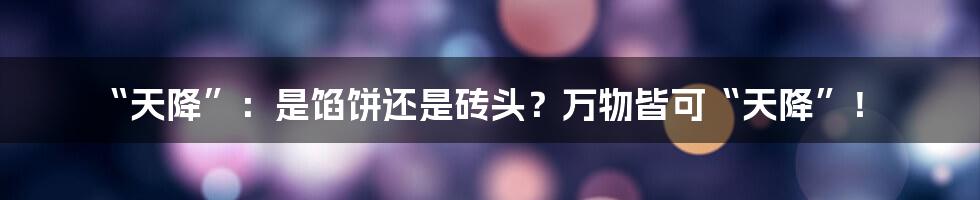 “天降”:是馅饼还是砖头?万物皆可“天降”!