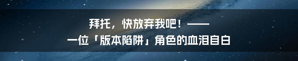 拜托,快放弃我吧!—— 一位「版本陷阱」角色的血泪自白