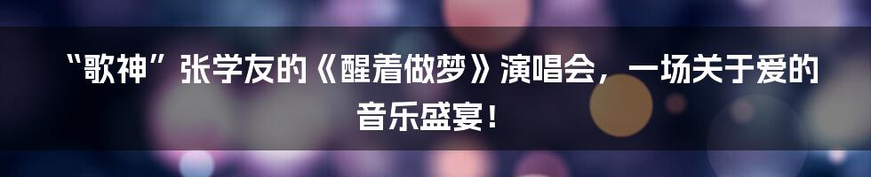 “歌神”张学友的《醒着做梦》演唱会,一场关于爱的音乐盛宴!