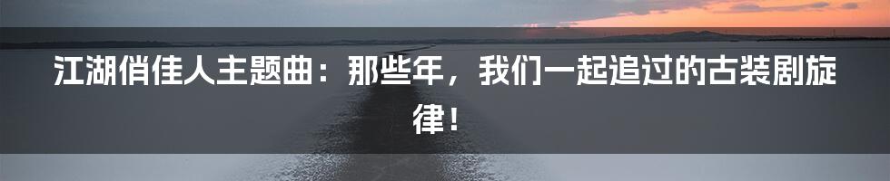 江湖俏佳人主题曲:那些年,我们一起追过的古装剧旋律!