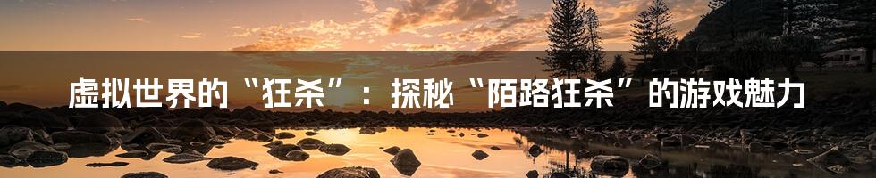 虚拟世界的“狂杀”:探秘“陌路狂杀”的游戏魅力